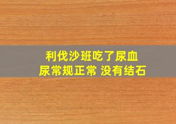 利伐沙班吃了尿血 尿常规正常 没有结石